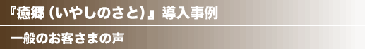 『癒郷』導入事例 一般のお客さまの声
